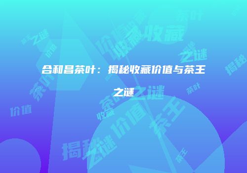 合和昌茶叶：揭秘收藏价值与茶王之谜