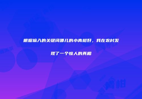 根据输入的关键词哪儿的小青柑好，我在农村发现了一个惊人的真相