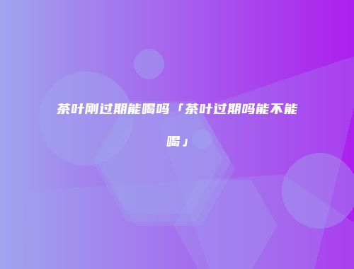 茶叶刚过期能喝吗「茶叶过期吗能不能喝」