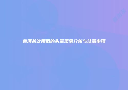普洱茶饮用后的头晕现象分析与注意事项