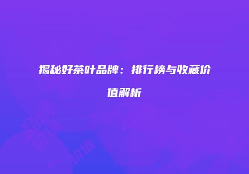 揭秘好茶叶品牌：排行榜与收藏价值解析