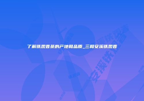 了解铁观音茶的产地和品质_三和安溪铁观音