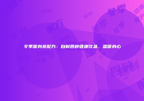 冬季暖身茶配方：自制四种健康饮品，温暖身心