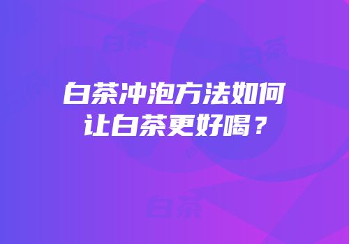 白茶冲泡方法如何让白茶更好喝？