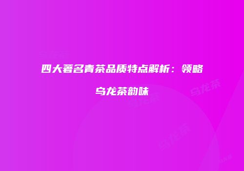 四大著名青茶品质特点解析：领略乌龙茶韵味