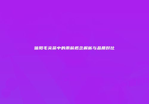 信阳毛尖茶中的雨前概念解析与品质对比