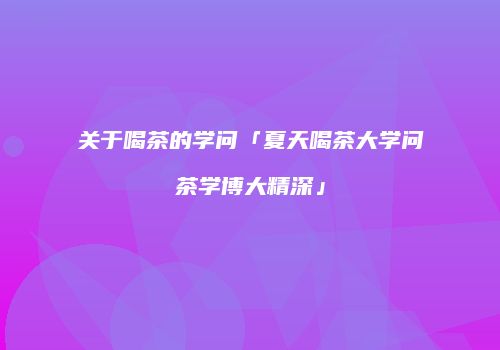 关于喝茶的学问「夏天喝茶大学问茶学博大精深」