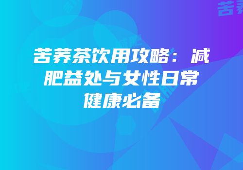苦荞茶饮用攻略：减肥益处与女性日常健康必备