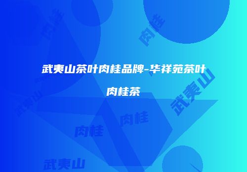 武夷山茶叶肉桂品牌-华祥苑茶叶肉桂茶