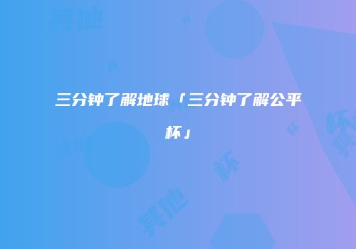 三分钟了解地球「三分钟了解公平杯」