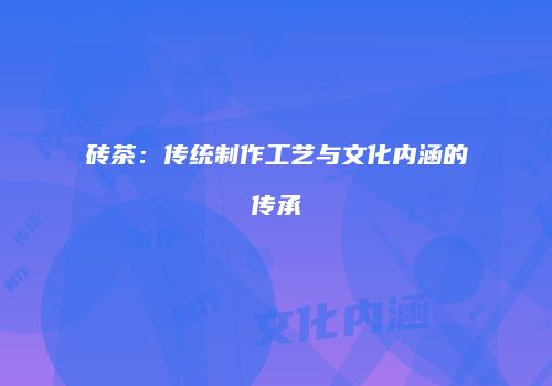 砖茶：传统制作工艺与文化内涵的传承