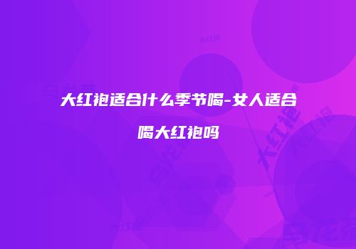 大红袍适合什么季节喝-女人适合喝大红袍吗