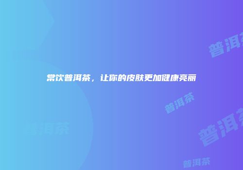 常饮普洱茶，让你的皮肤更加健康亮丽