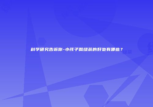 科学研究告诉你-小孩子喝绿茶的好处有哪些？
