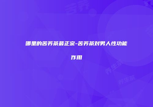哪里的苦荞茶最正宗-苦荞茶对男人性功能作用