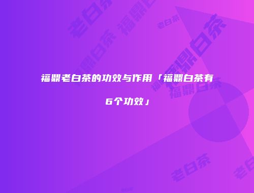 福鼎老白茶的功效与作用「福鼎白茶有6个功效」