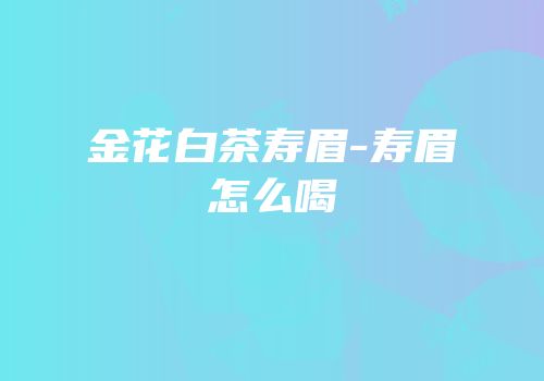 金花白茶寿眉-寿眉怎么喝