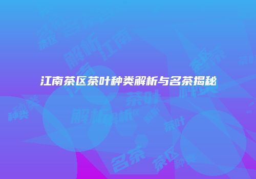 江南茶区茶叶种类解析与名茶揭秘