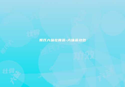 熊氏六味壮骨茶-六味茶功效