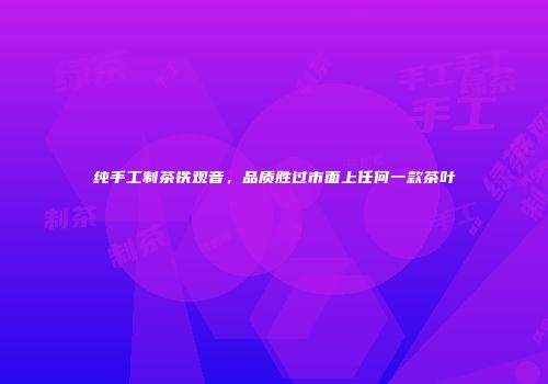 纯手工制茶铁观音，品质胜过市面上任何一款茶叶