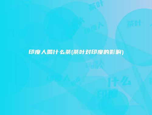 印度人喝什么茶(茶叶对印度的影响)