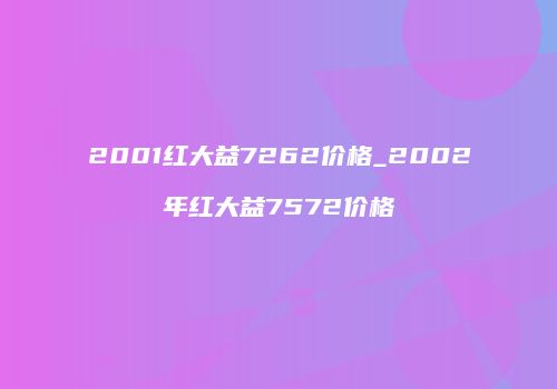 2001红大益7262价格_2002年红大益7572价格