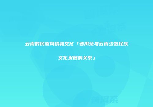 云南的民族风情和文化「普洱茶与云南少数民族文化发展的关系」
