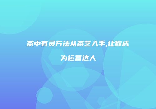 茶中有灵方法从茶艺入手,让你成为运营达人