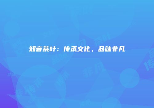 知音茶叶：传承文化，品味非凡