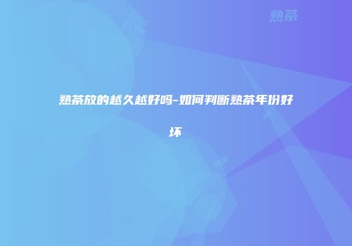 熟茶放的越久越好吗-如何判断熟茶年份好坏