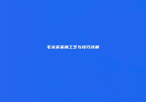 毛尖茶采摘工艺与技巧详解