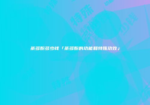 茶多酚多少钱「茶多酚的功能和特殊功效」