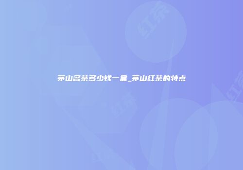 茅山名茶多少钱一盒_茅山红茶的特点