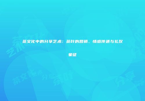 茶文化中的分享艺术：茶叶的营销、情感传递与礼仪象征