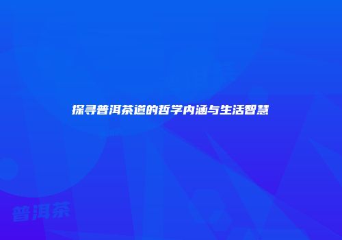 探寻普洱茶道的哲学内涵与生活智慧