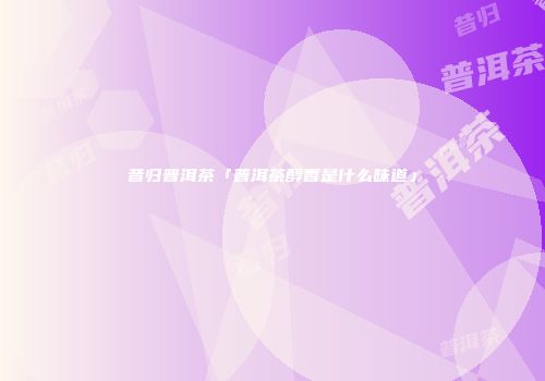 昔归普洱茶「普洱茶醇香是什么味道」