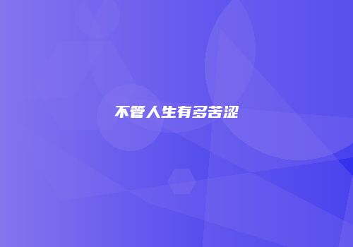 不管人生有多苦涩
