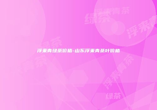 浮来青绿茶价格-山东浮来青茶叶价格
