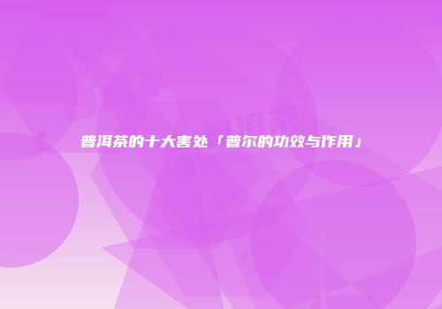 普洱茶的十大害处「普尔的功效与作用」