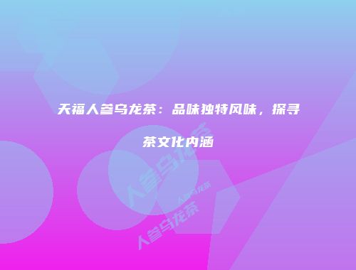 天福人参乌龙茶：品味独特风味，探寻茶文化内涵