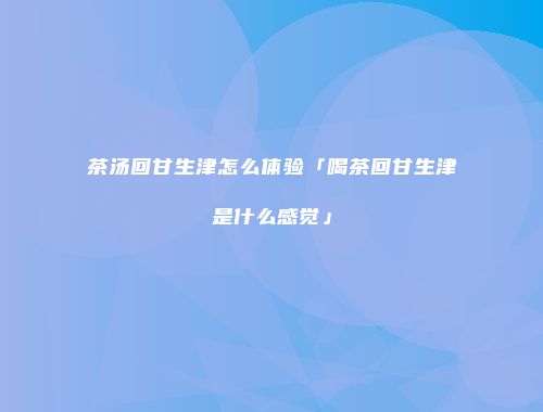 茶汤回甘生津怎么体验「喝茶回甘生津是什么感觉」