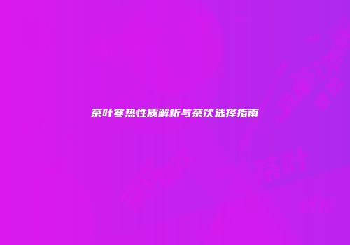 茶叶寒热性质解析与茶饮选择指南
