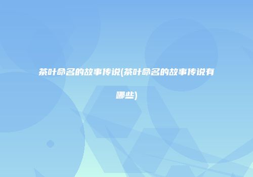 茶叶命名的故事传说(茶叶命名的故事传说有哪些)