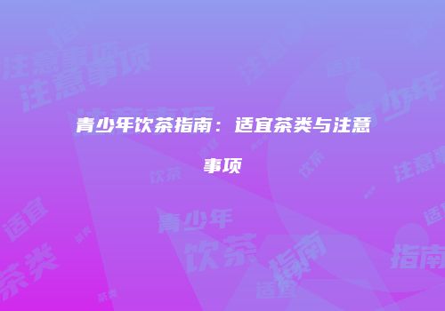 青少年饮茶指南：适宜茶类与注意事项