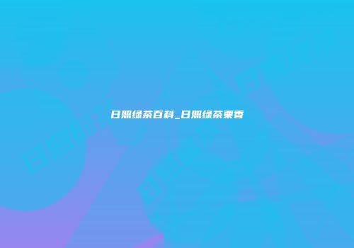 日照绿茶百科_日照绿茶栗香