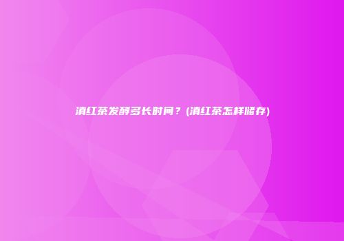 滇红茶发酵多长时间？(滇红茶怎样储存)