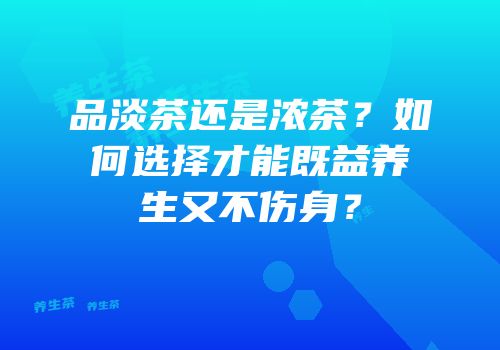品淡茶还是浓茶？如何选择才能既益养生又不伤身？
