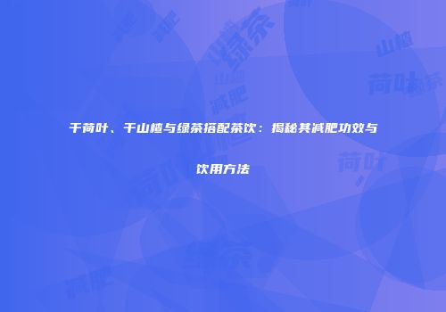 干荷叶、干山楂与绿茶搭配茶饮：揭秘其减肥功效与饮用方法