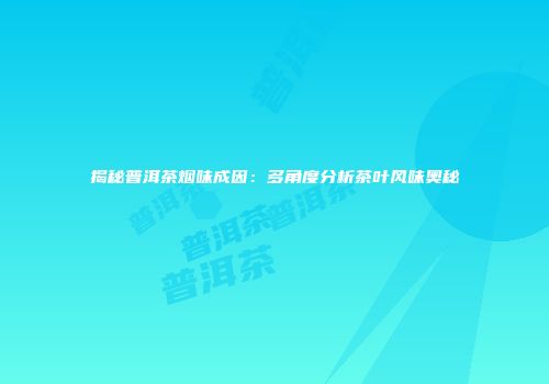 揭秘普洱茶烟味成因：多角度分析茶叶风味奥秘