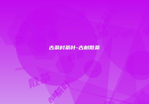 古茶村茶叶-古树散茶